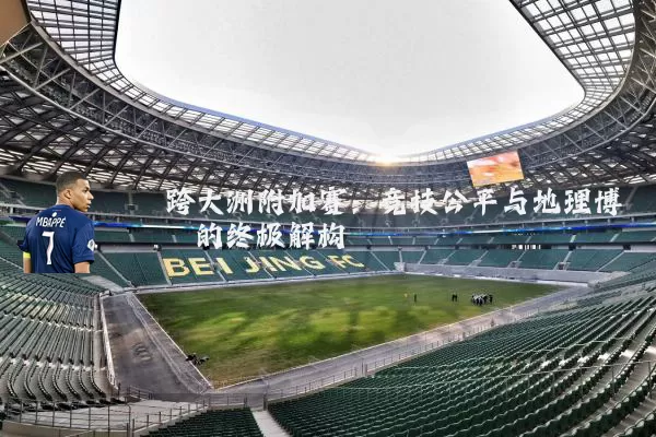 跨大洲附加赛:竞技公平与地理博弈的终极解构