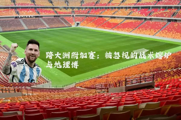 跨大洲附加赛：被忽视的战术熔炉与地理博弈