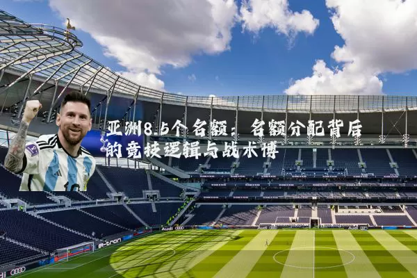 亚洲8.5个名额:名额分配背后的竞技逻辑与战术博弈