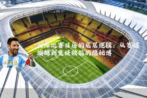 国际比赛日历的底层逻辑:从赛程编排到竞技效能的隐秘博弈