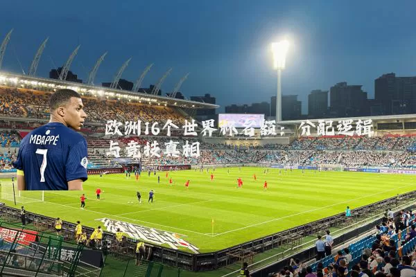 欧洲16个世界杯名额：分配逻辑与竞技真相