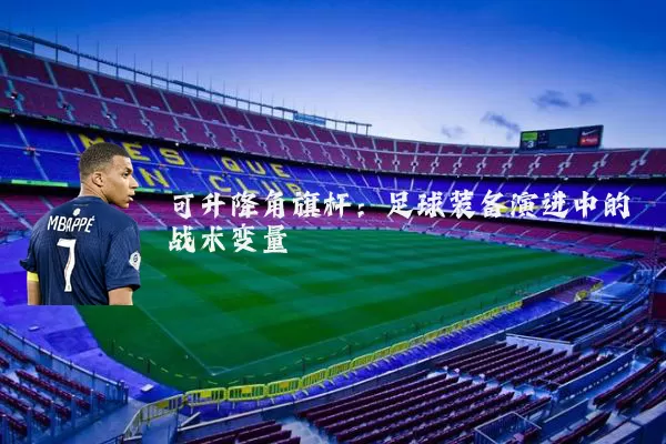 可升降角旗杆:足球装备演进中的战术变量