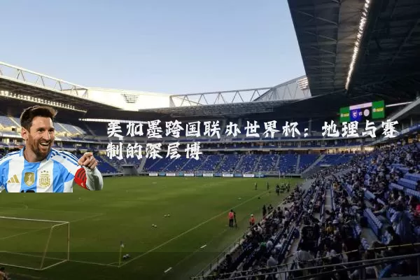 美加墨跨国联办世界杯:地理与赛制的深层博弈