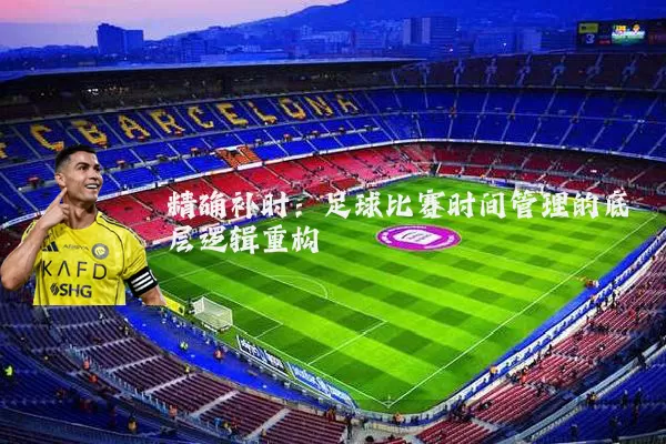 精确补时：足球比赛时间管理的底层逻辑重构