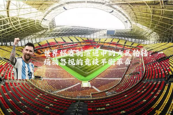 世界杯赛制演进中的大区轮转：一场被忽视的竞技平衡革命