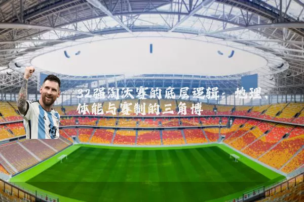32强淘汰赛的底层逻辑:地理、体能与赛制的三角博弈
