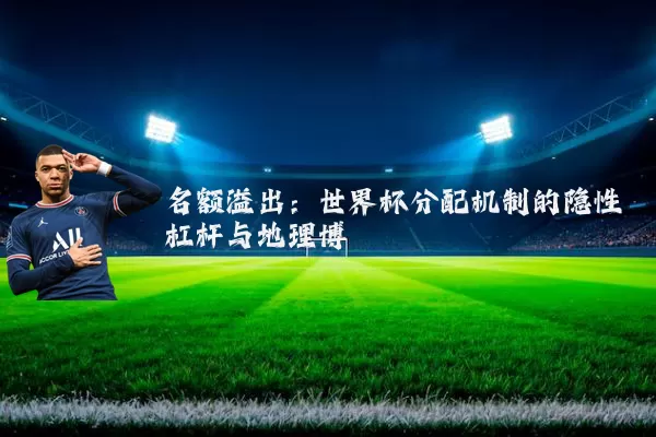 名额溢出:世界杯分配机制的隐性杠杆与地理博弈