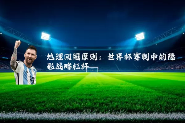 地理回避原则:世界杯赛制中的隐形战略杠杆