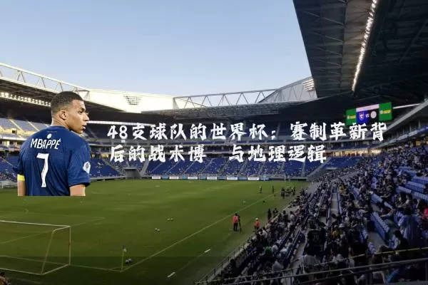 48支球队的世界杯：赛制革新背后的战术博弈与地理逻辑